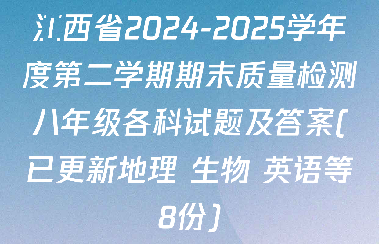 江西省2024-2025学年度第二学期期末质量检测八年级各科试题及答案(已更新地理 生物 英语等8份)