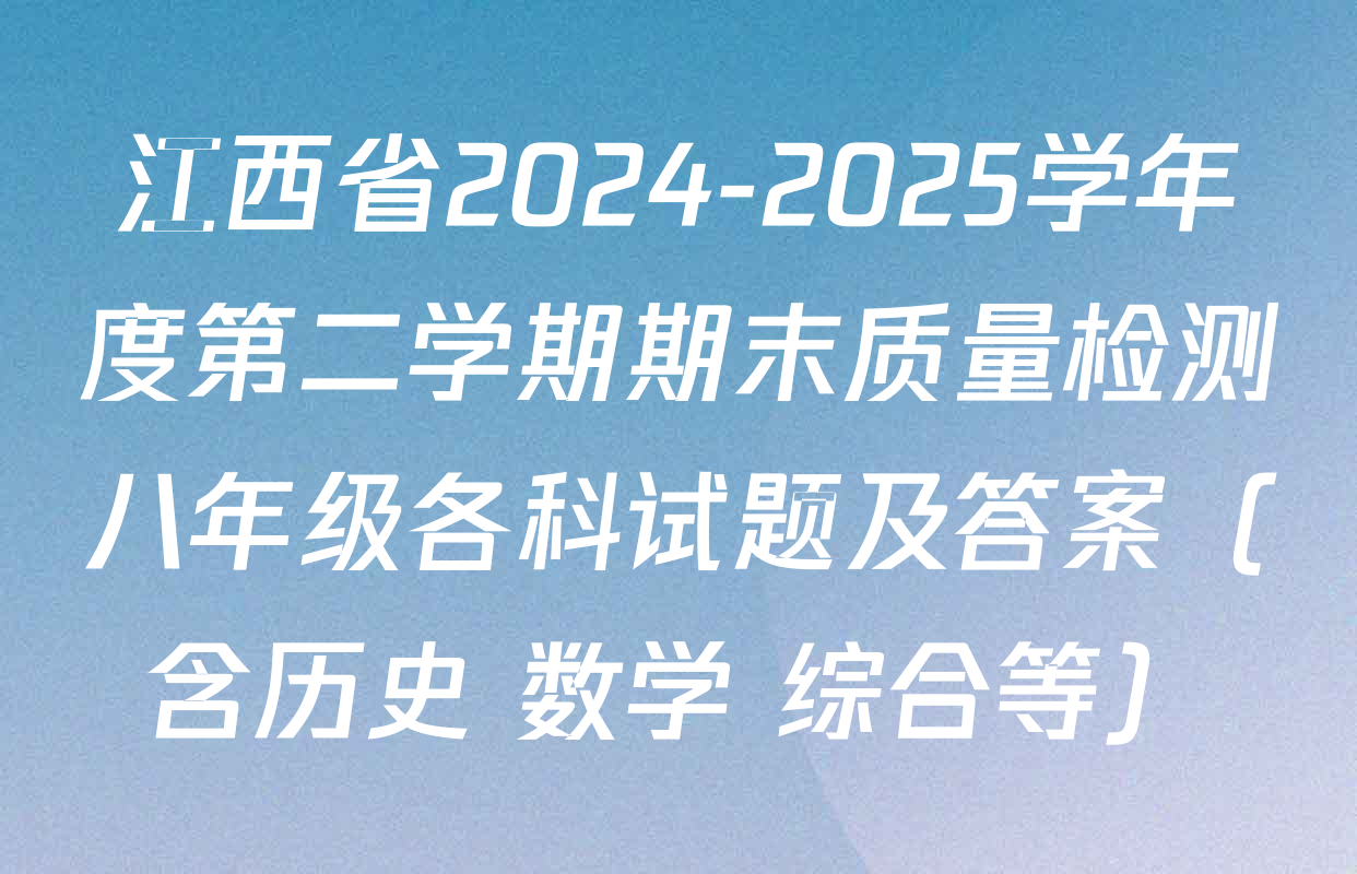 江西省2024-2025学年度第二学期期末质量检测八年级各科试题及答案（含历史 数学 综合等）