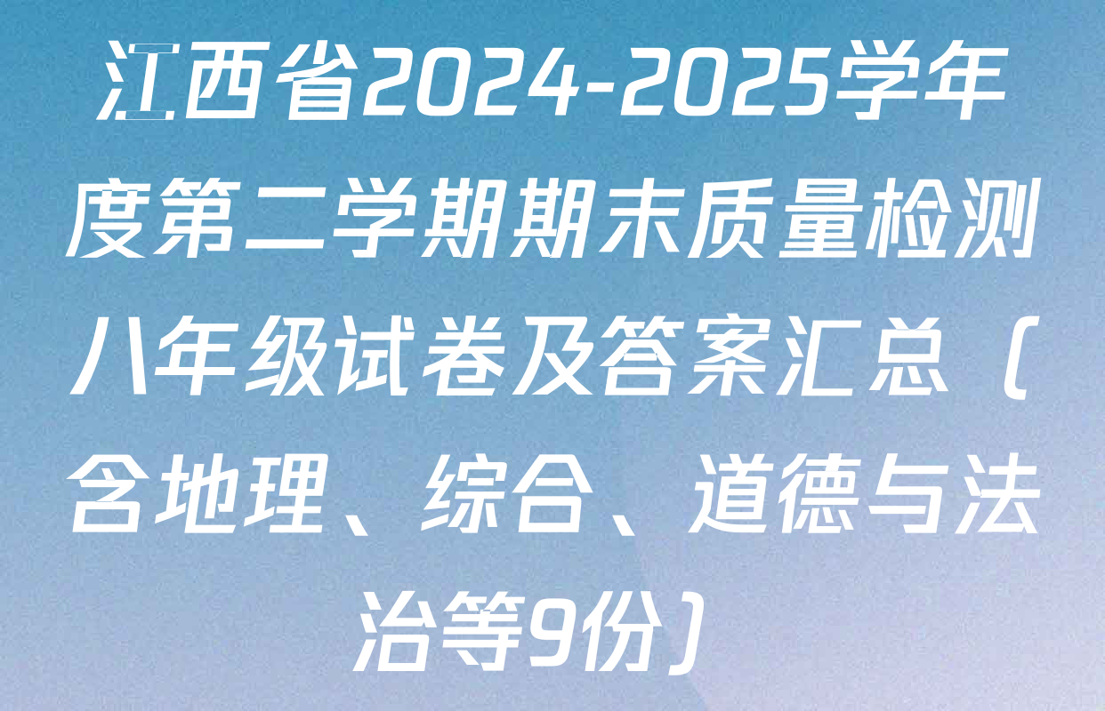 江西省2024-2025学年度第二学期期末质量检测八年级试卷及答案汇总（含地理、综合、道德与法治等9份）