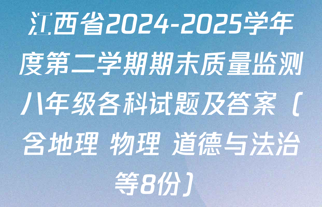 江西省2024-2025学年度第二学期期末质量监测八年级各科试题及答案（含地理 物理 道德与法治等8份）