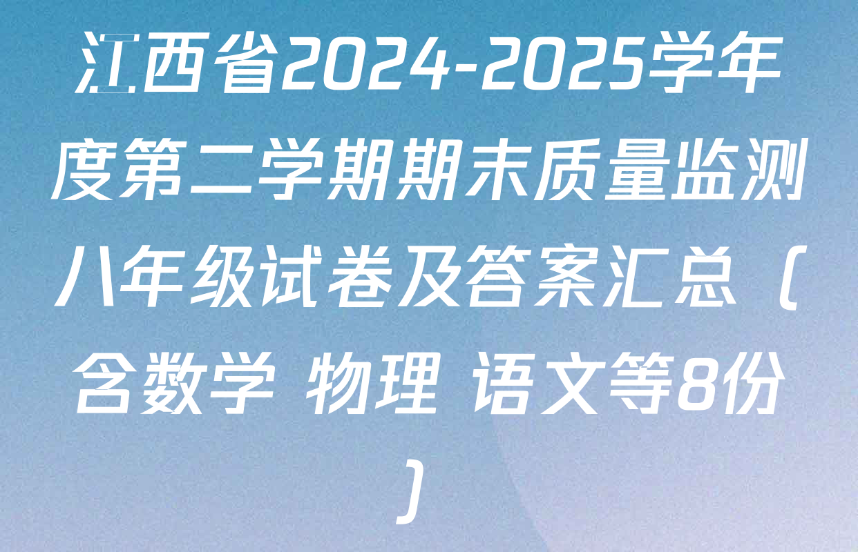 江西省2024-2025学年度第二学期期末质量监测八年级试卷及答案汇总（含数学 物理 语文等8份）