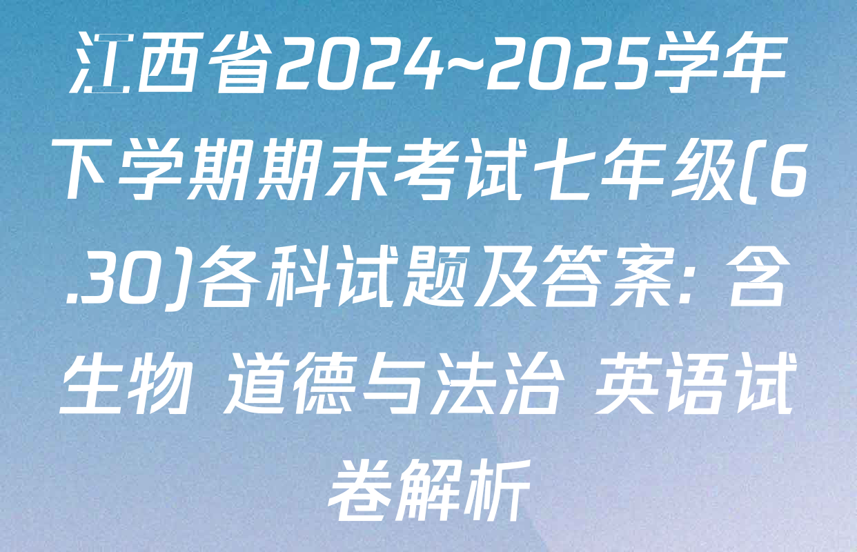 江西省2024~2025学年下学期期末考试七年级(6.30)各科试题及答案: 含生物 道德与法治 英语试卷解析