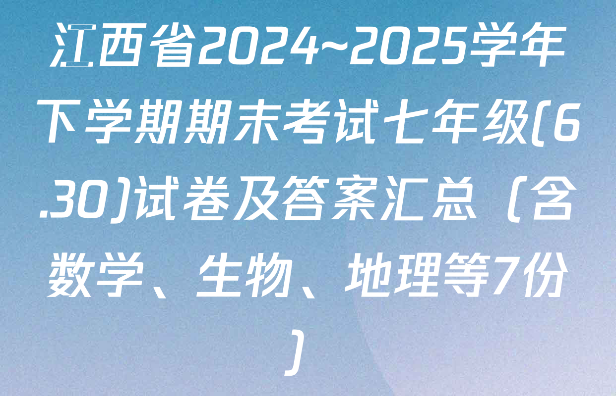 江西省2024~2025学年下学期期末考试七年级(6.30)试卷及答案汇总（含数学、生物、地理等7份）