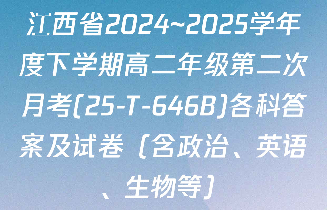 江西省2024~2025学年度下学期高二年级第二次月考(25-T-646B)各科答案及试卷（含政治、英语、生物等）