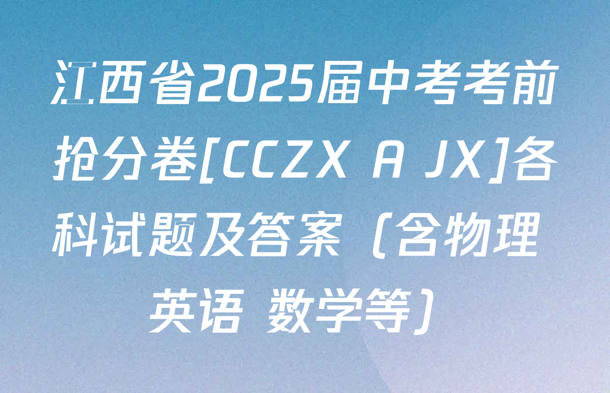 江西省2025届中考考前抢分卷[CCZX A JX]各科试题及答案（含物理 英语 数学等）