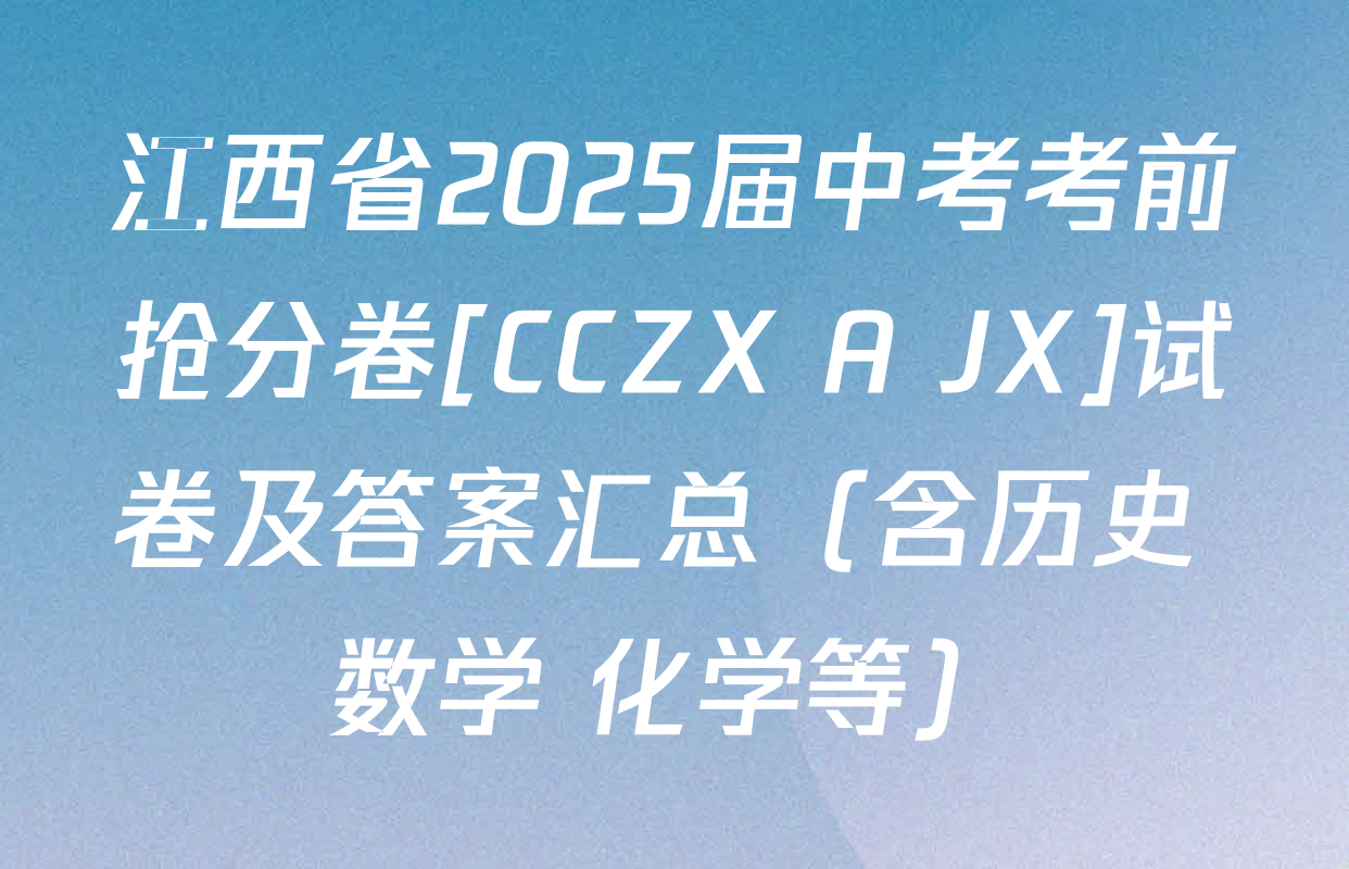 江西省2025届中考考前抢分卷[CCZX A JX]试卷及答案汇总（含历史 数学 化学等）