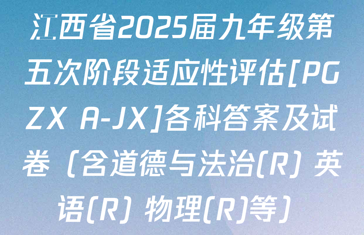 江西省2025届九年级第五次阶段适应性评估[PGZX A-JX]各科答案及试卷（含道德与法治(R) 英语(R) 物理(R)等）