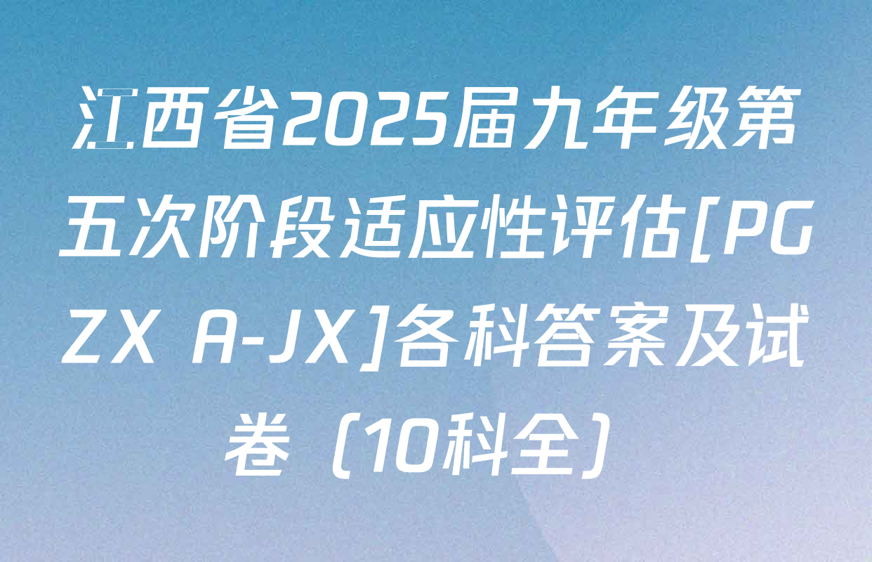 江西省2025届九年级第五次阶段适应性评估[PGZX A-JX]各科答案及试卷（10科全）