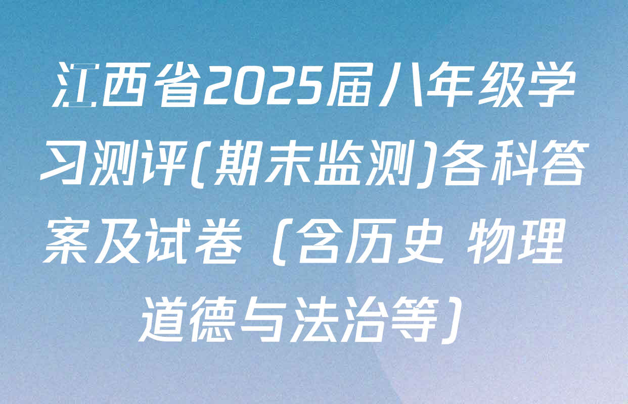 江西省2025届八年级学习测评(期末监测)各科答案及试卷（含历史 物理 道德与法治等）