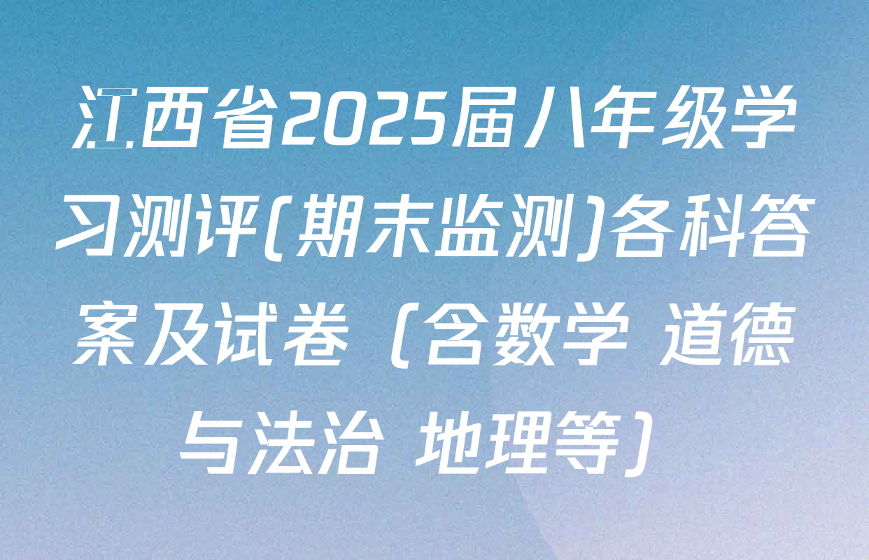 江西省2025届八年级学习测评(期末监测)各科答案及试卷（含数学 道德与法治 地理等）