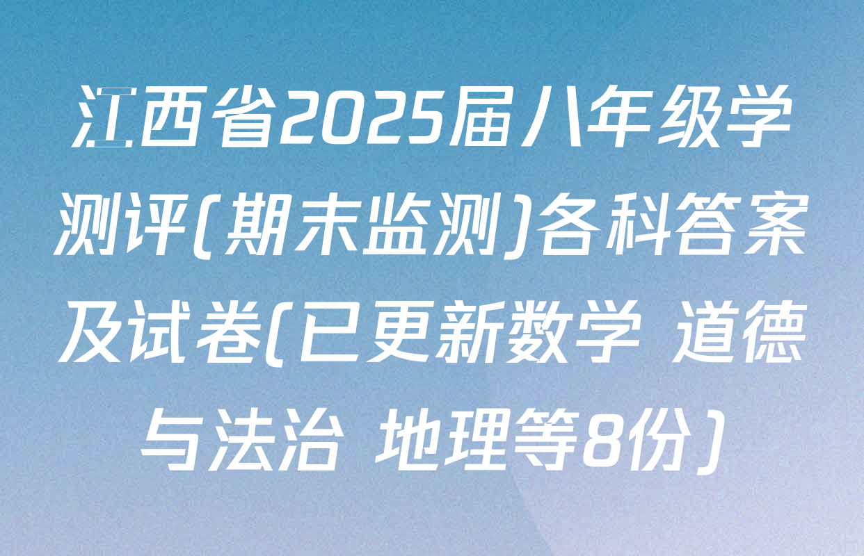 江西省2025届八年级学测评(期末监测)各科答案及试卷(已更新数学 道德与法治 地理等8份)
