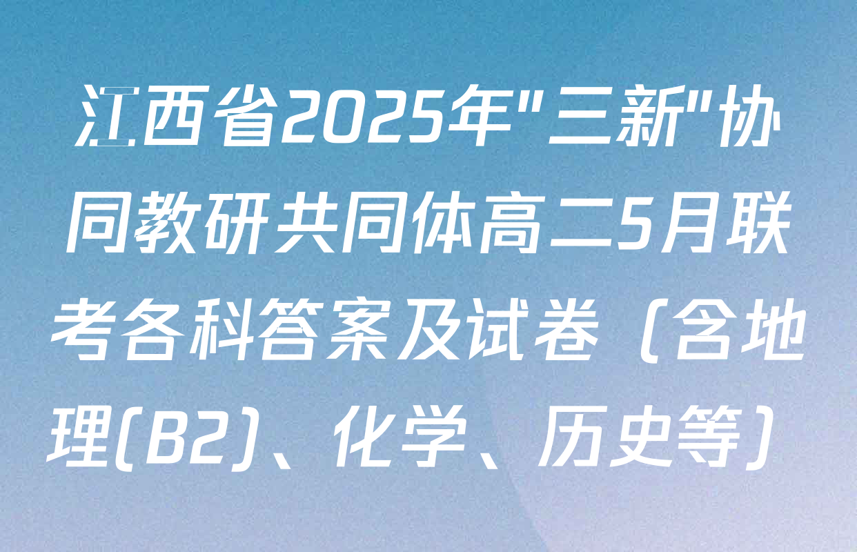 江西省2025年"三新"协同教研共同体高二5月联考各科答案及试卷（含地理(B2)、化学、历史等）