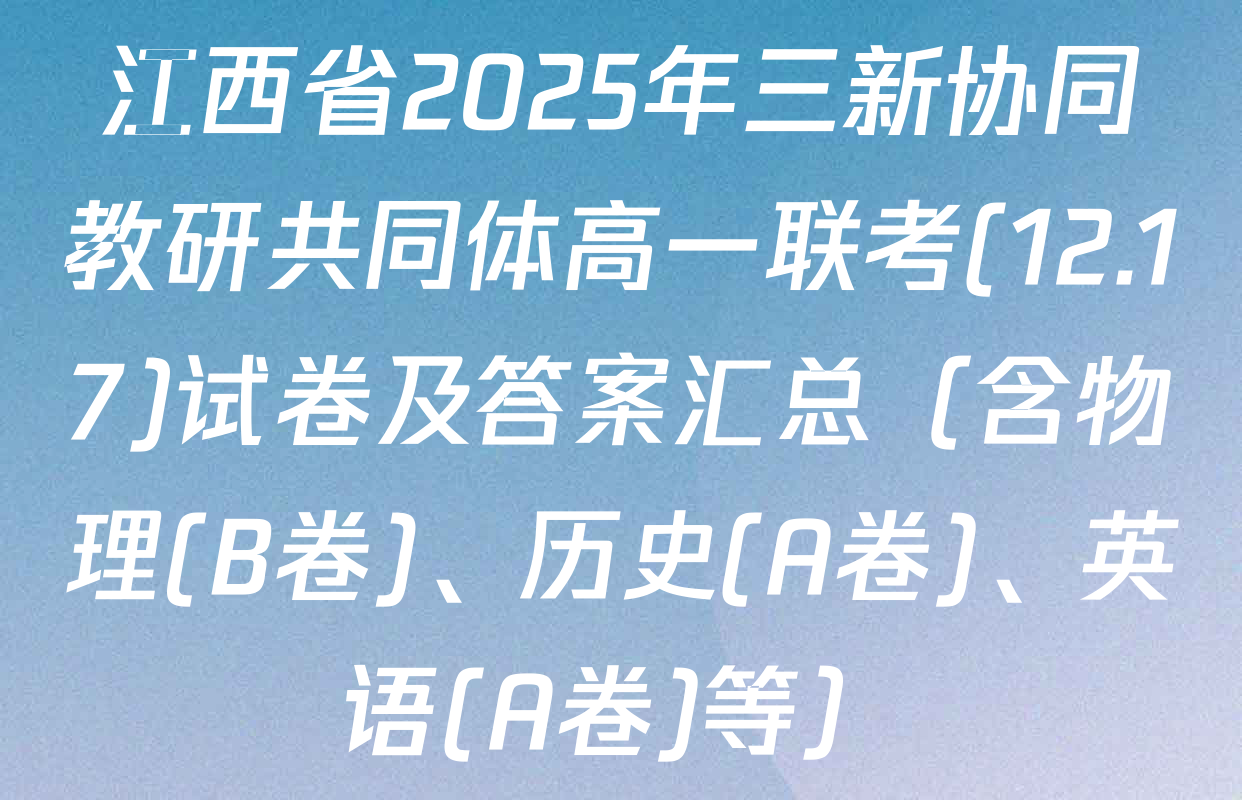 江西省2025年三新协同教研共同体高一联考(12.17)试卷及答案汇总（含物理(B卷)、历史(A卷)、英语(A卷)等）