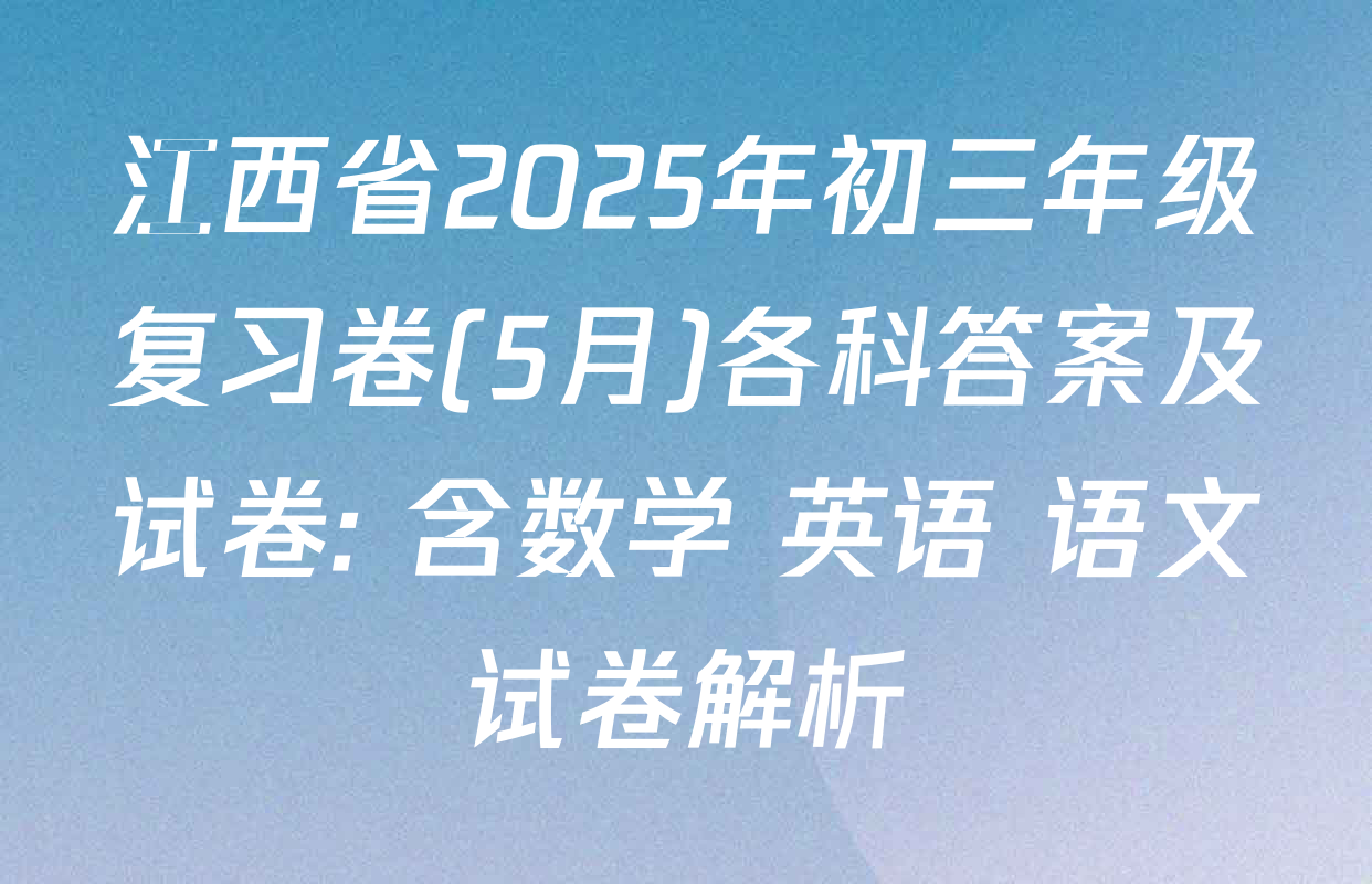 江西省2025年初三年级复习卷(5月)各科答案及试卷: 含数学 英语 语文试卷解析