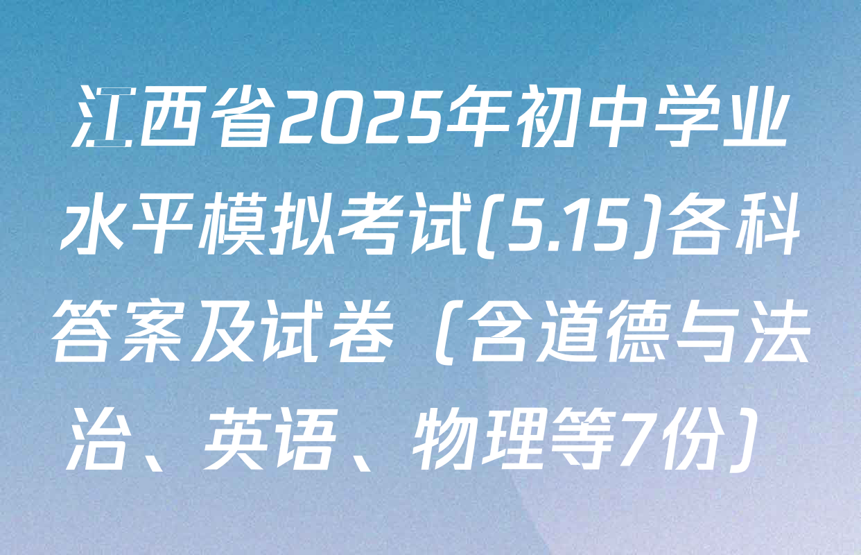 江西省2025年初中学业水平模拟考试(5.15)各科答案及试卷（含道德与法治、英语、物理等7份）