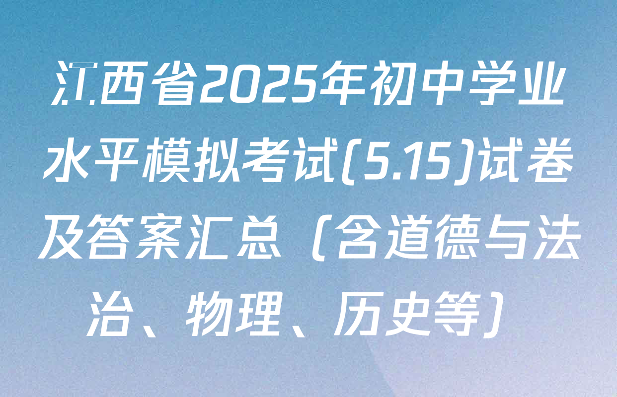 江西省2025年初中学业水平模拟考试(5.15)试卷及答案汇总（含道德与法治、物理、历史等）