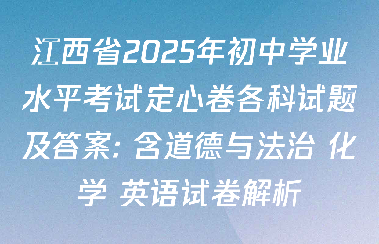 江西省2025年初中学业水平考试定心卷各科试题及答案: 含道德与法治 化学 英语试卷解析