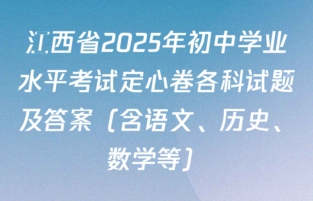 江西省2025年初中学业水平考试定心卷各科试题及答案（含语文、历史、数学等）