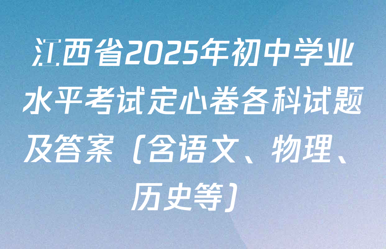 江西省2025年初中学业水平考试定心卷各科试题及答案（含语文、物理、历史等）
