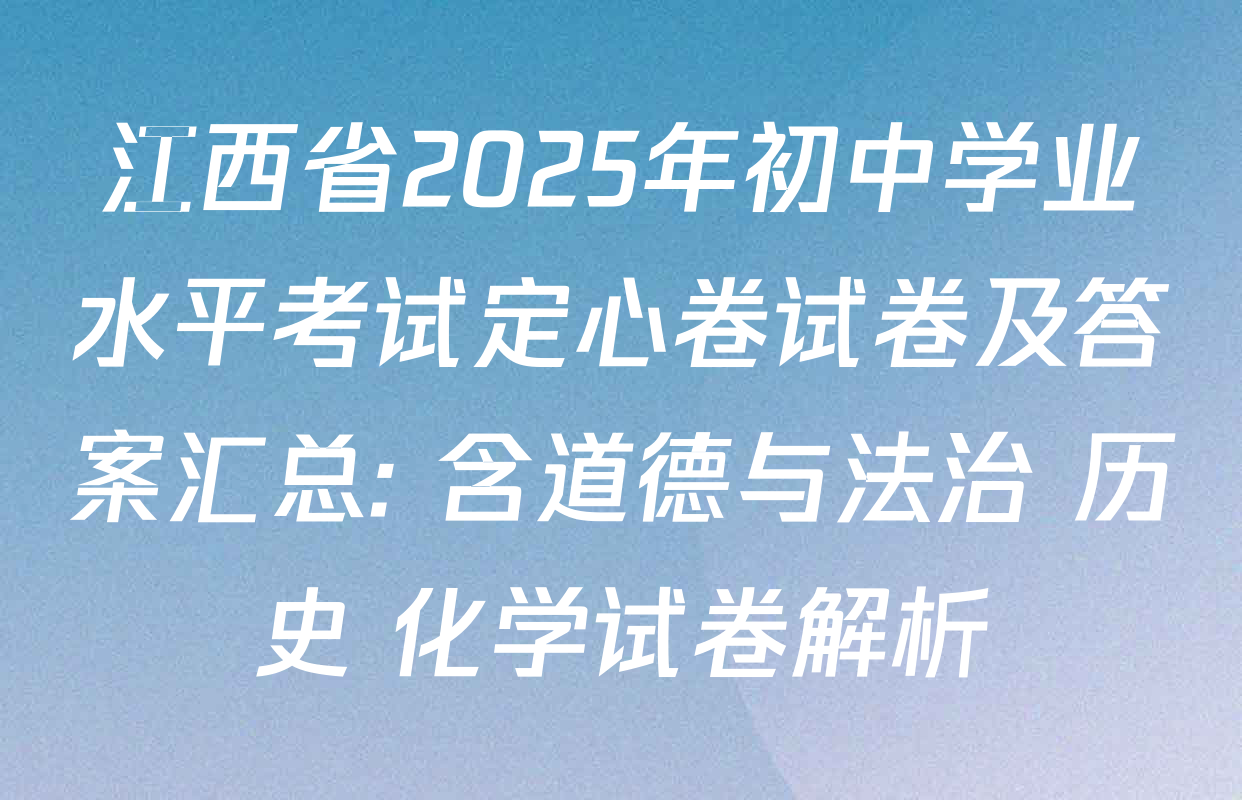 江西省2025年初中学业水平考试定心卷试卷及答案汇总: 含道德与法治 历史 化学试卷解析