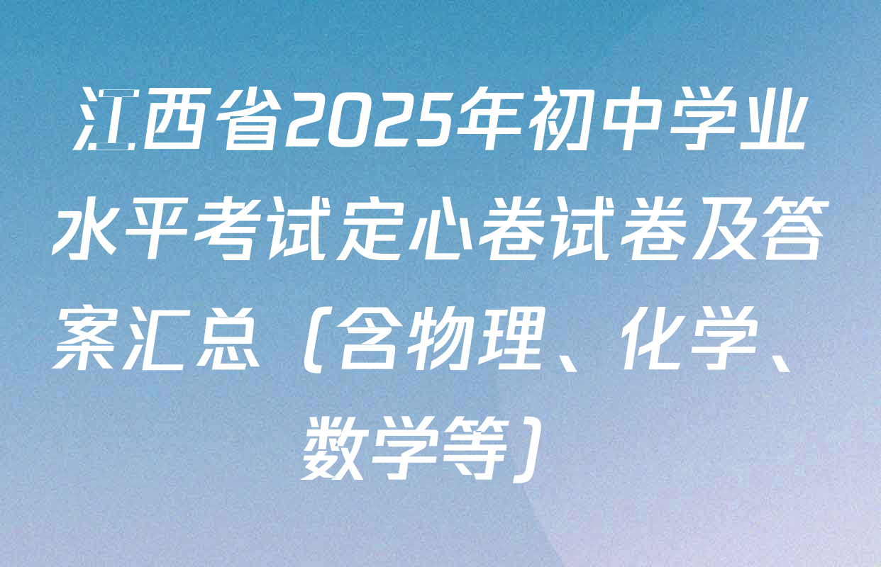 江西省2025年初中学业水平考试定心卷试卷及答案汇总（含物理、化学、数学等）