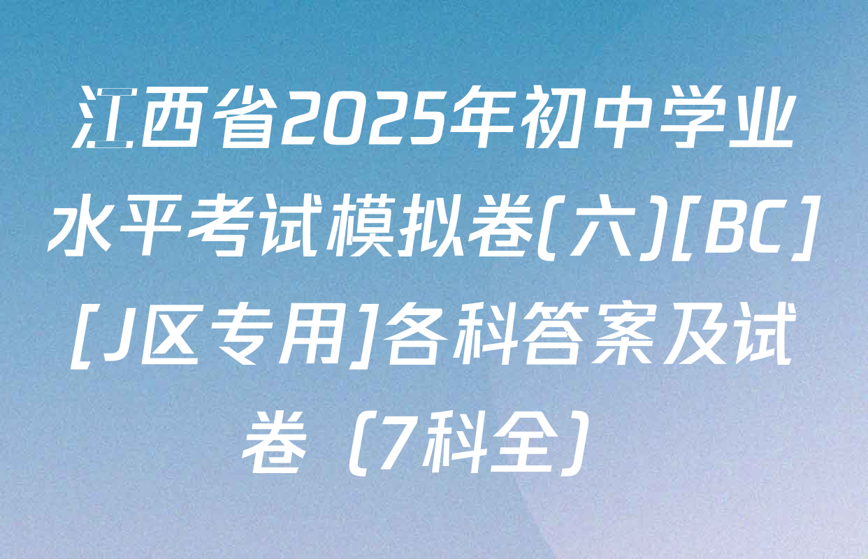 江西省2025年初中学业水平考试模拟卷(六)[BC][J区专用]各科答案及试卷（7科全）