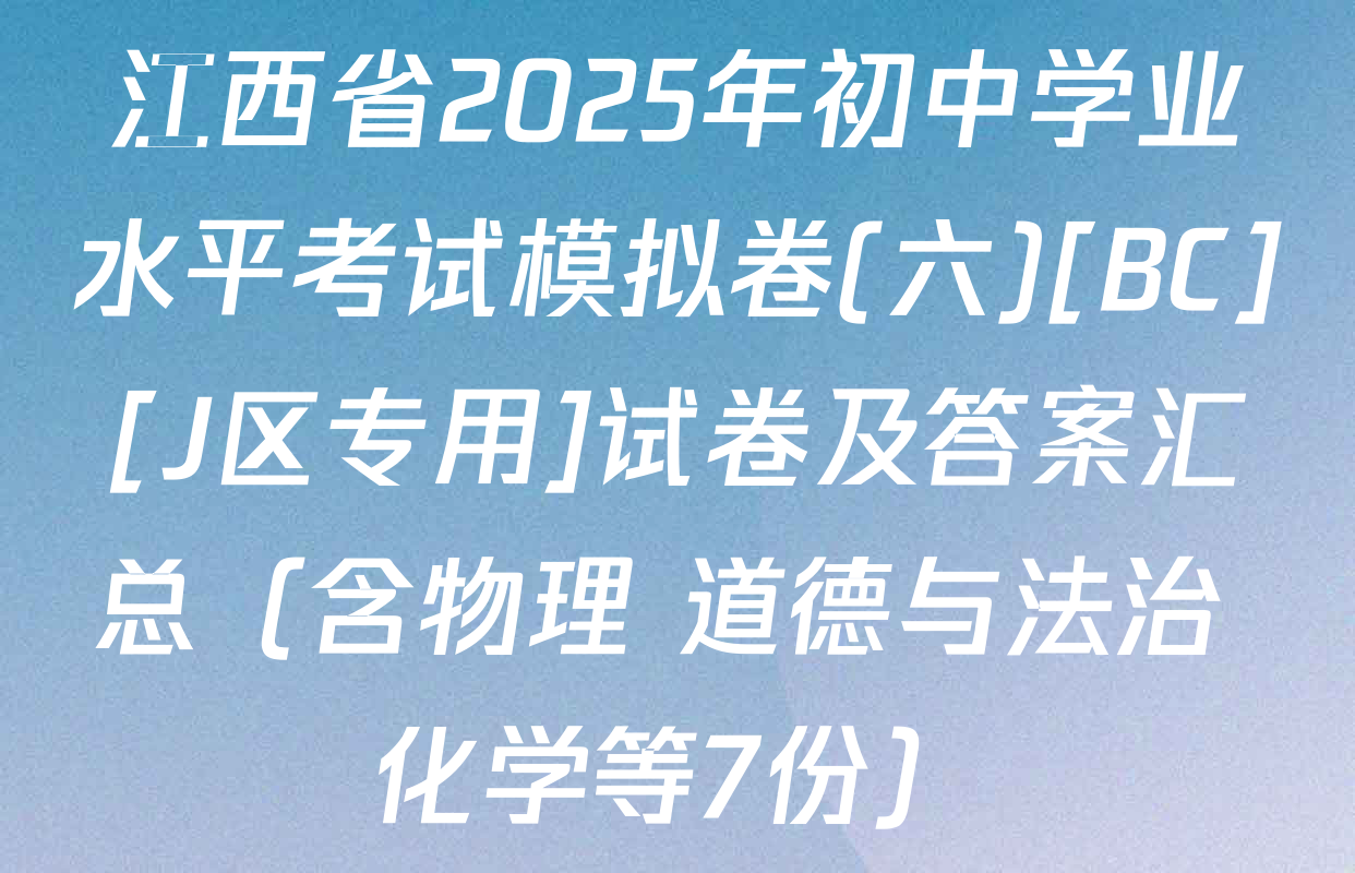 江西省2025年初中学业水平考试模拟卷(六)[BC][J区专用]试卷及答案汇总（含物理 道德与法治 化学等7份）