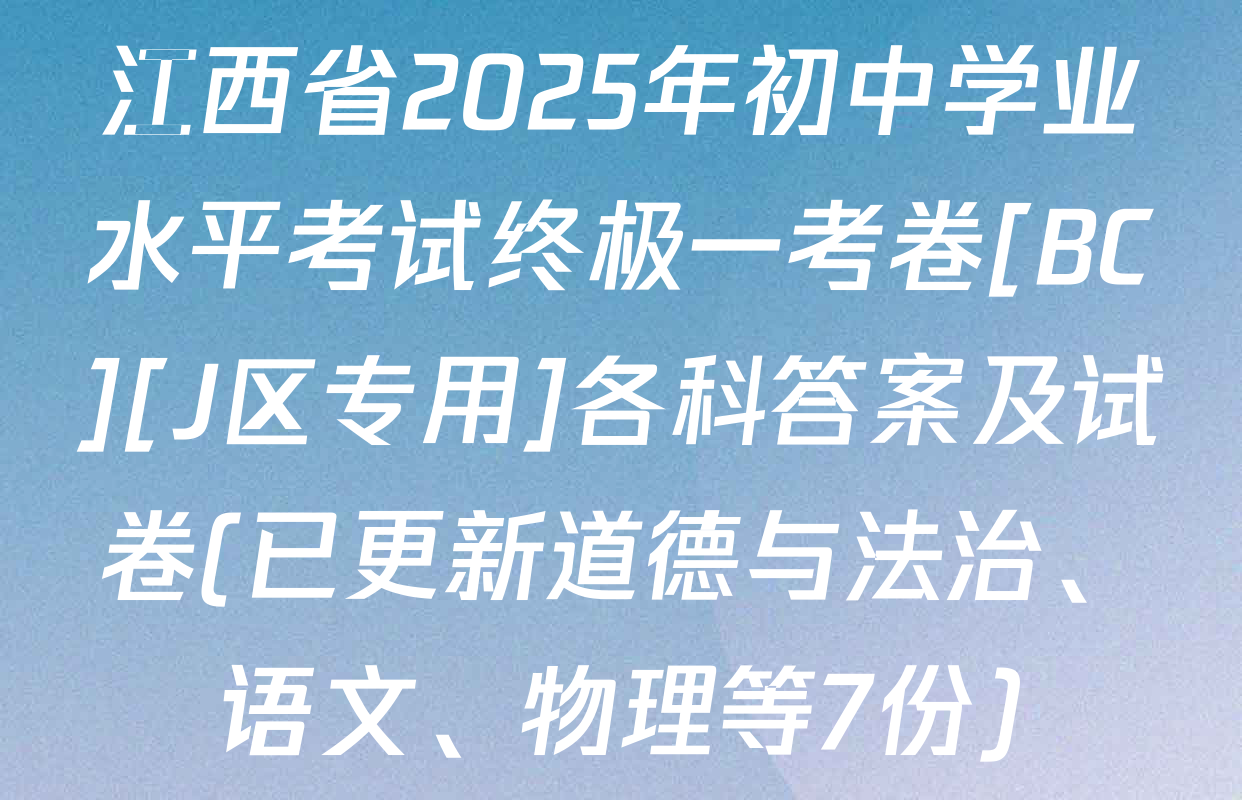 江西省2025年初中学业水平考试终极一考卷[BC][J区专用]各科答案及试卷(已更新道德与法治、语文、物理等7份)