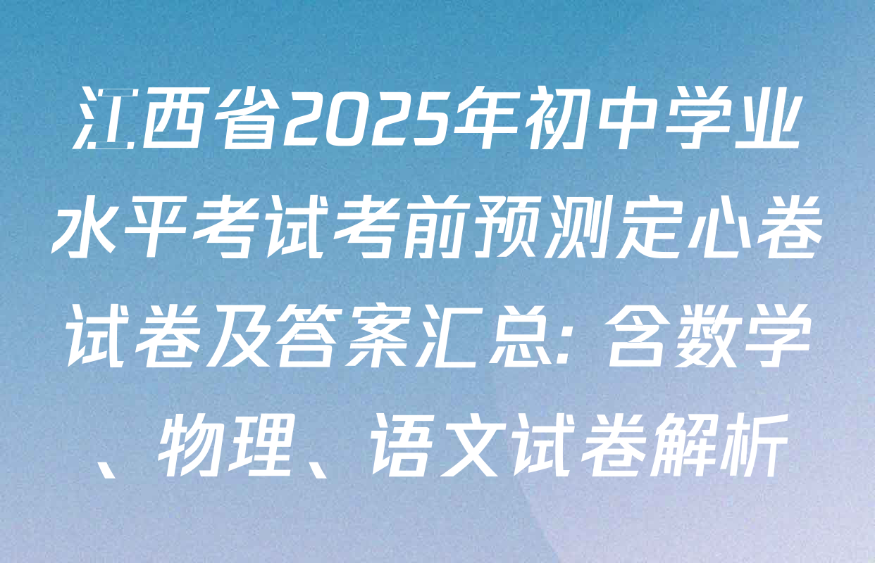 江西省2025年初中学业水平考试考前预测定心卷试卷及答案汇总: 含数学、物理、语文试卷解析