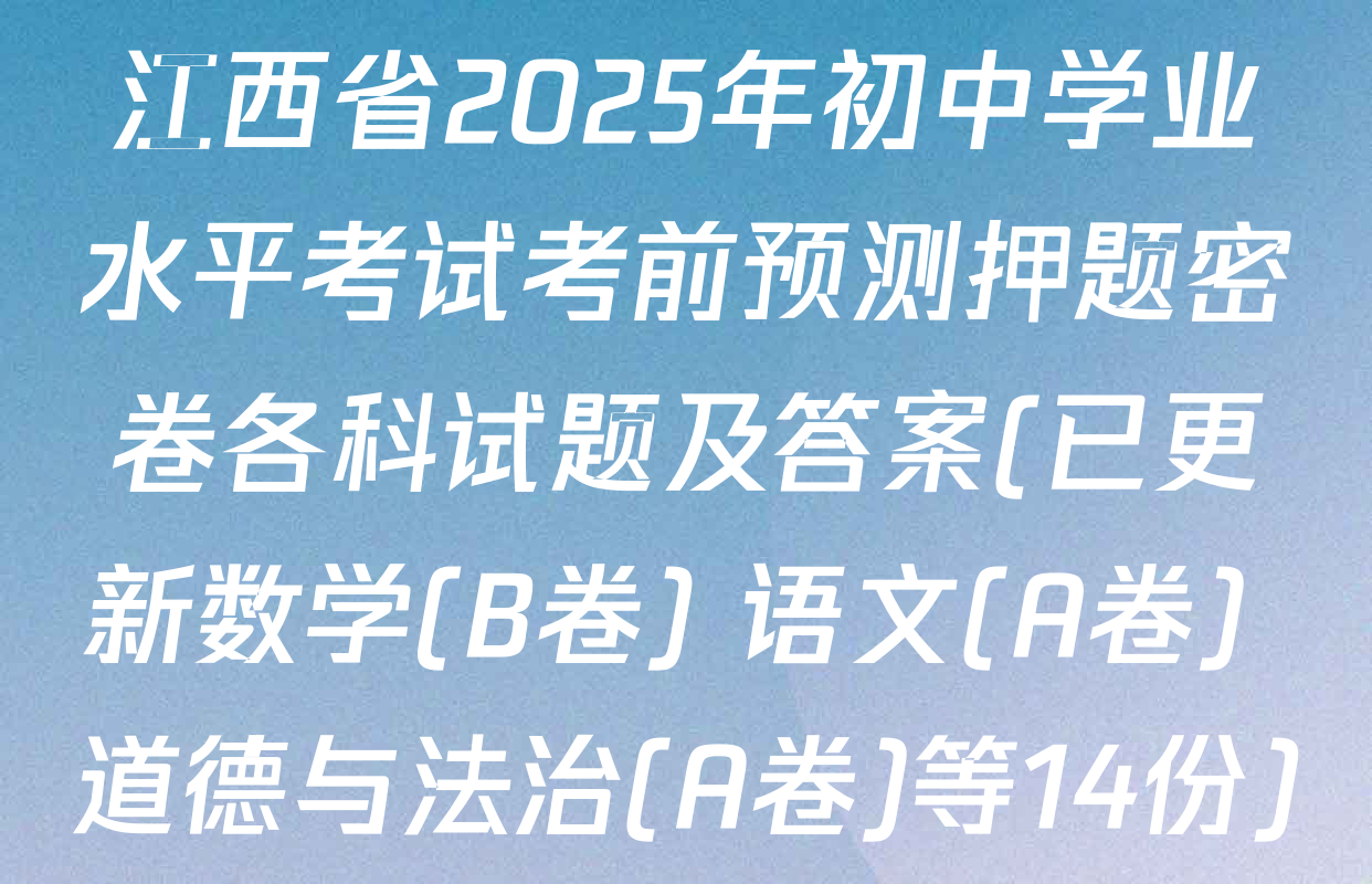江西省2025年初中学业水平考试考前预测押题密卷各科试题及答案(已更新数学(B卷) 语文(A卷) 道德与法治(A卷)等14份)