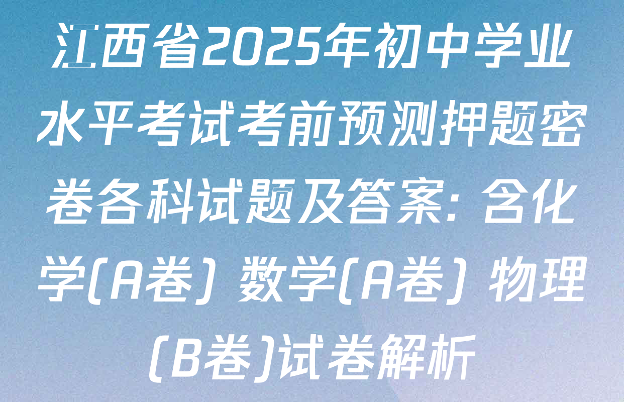 江西省2025年初中学业水平考试考前预测押题密卷各科试题及答案: 含化学(A卷) 数学(A卷) 物理(B卷)试卷解析