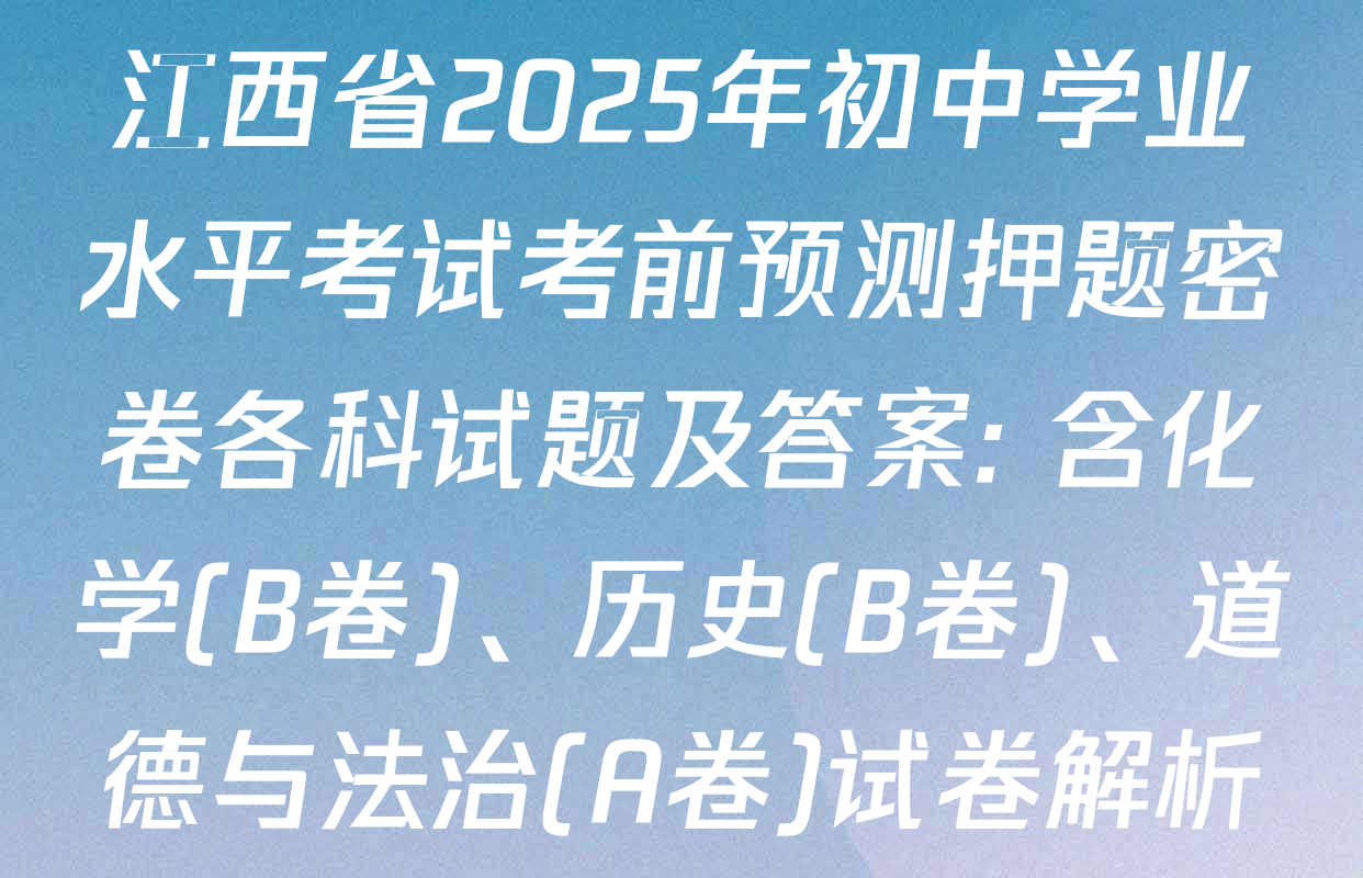 江西省2025年初中学业水平考试考前预测押题密卷各科试题及答案: 含化学(B卷)、历史(B卷)、道德与法治(A卷)试卷解析