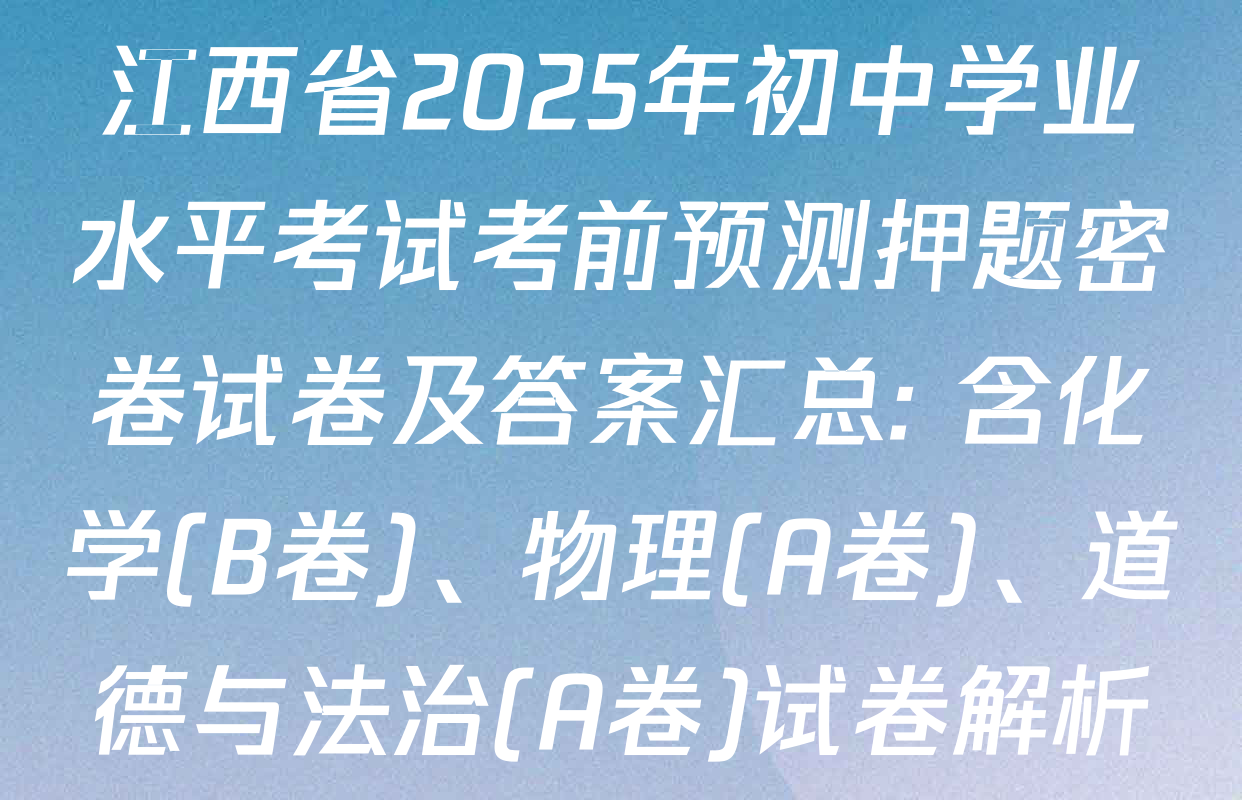 江西省2025年初中学业水平考试考前预测押题密卷试卷及答案汇总: 含化学(B卷)、物理(A卷)、道德与法治(A卷)试卷解析