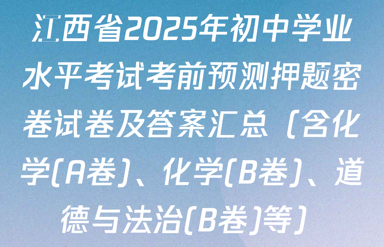江西省2025年初中学业水平考试考前预测押题密卷试卷及答案汇总（含化学(A卷)、化学(B卷)、道德与法治(B卷)等）