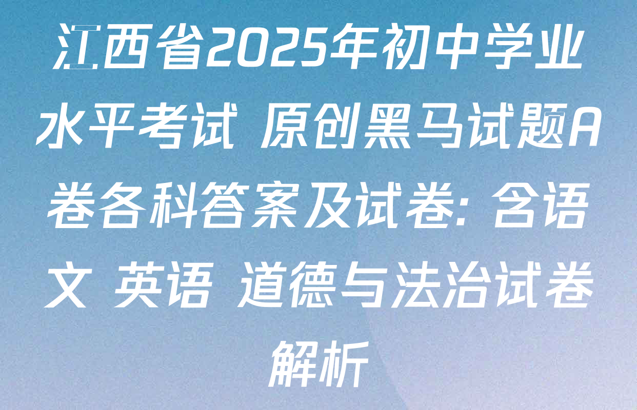 江西省2025年初中学业水平考试 原创黑马试题A卷各科答案及试卷: 含语文 英语 道德与法治试卷解析