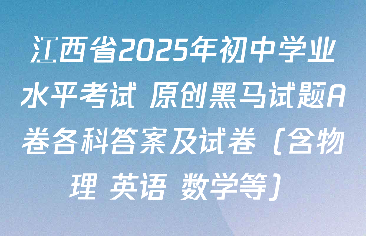 江西省2025年初中学业水平考试 原创黑马试题A卷各科答案及试卷（含物理 英语 数学等）