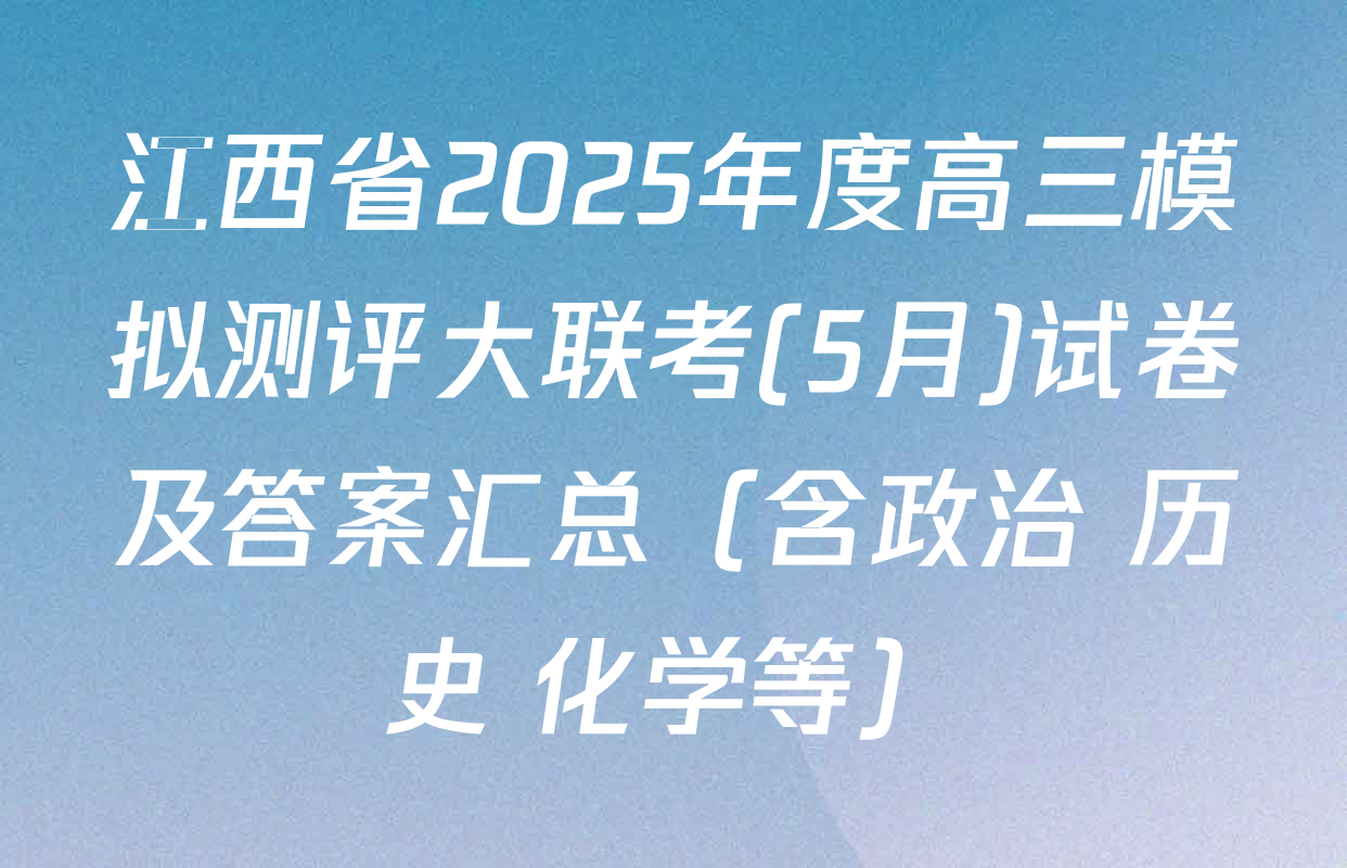 江西省2025年度高三模拟测评大联考(5月)试卷及答案汇总（含政治 历史 化学等）