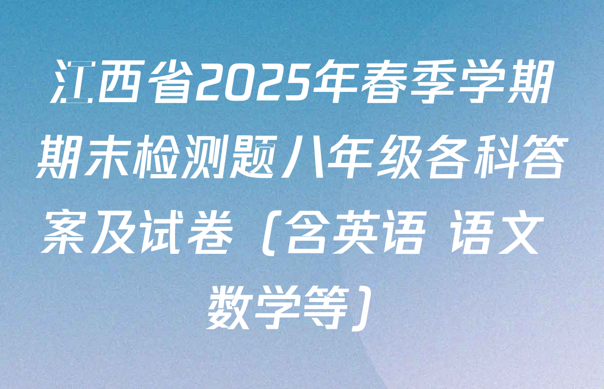 江西省2025年春季学期期末检测题八年级各科答案及试卷（含英语 语文 数学等）