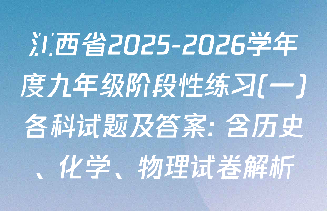 江西省2025-2026学年度九年级阶段性练习(一)各科试题及答案: 含历史、化学、物理试卷解析
