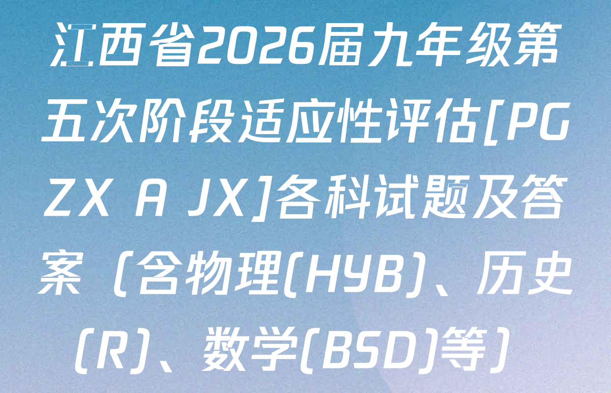 江西省2026届九年级第五次阶段适应性评估[PGZX A JX]各科试题及答案（含物理(HYB)、历史(R)、数学(BSD)等）