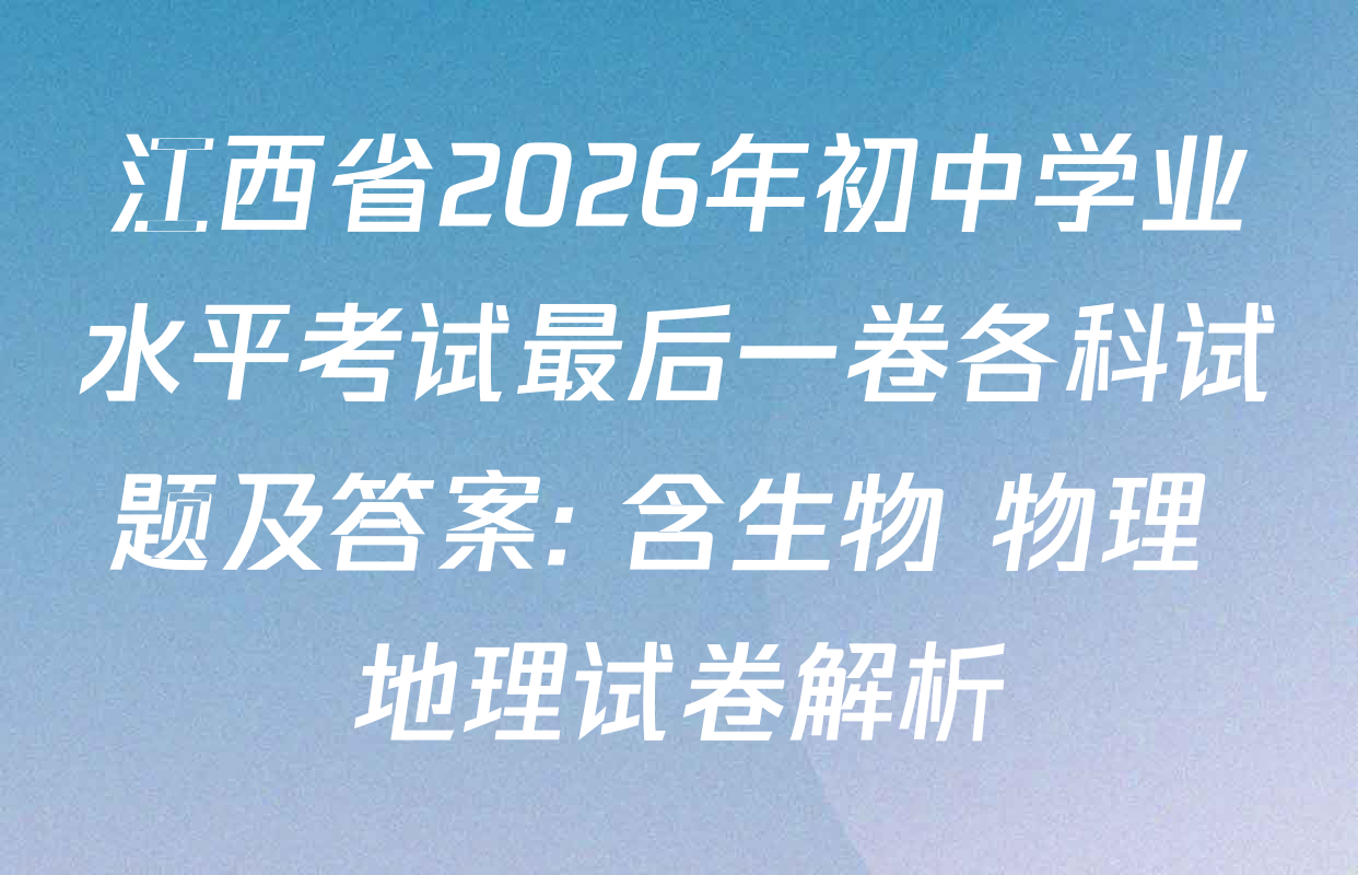 江西省2026年初中学业水平考试最后一卷各科试题及答案: 含生物 物理 地理试卷解析