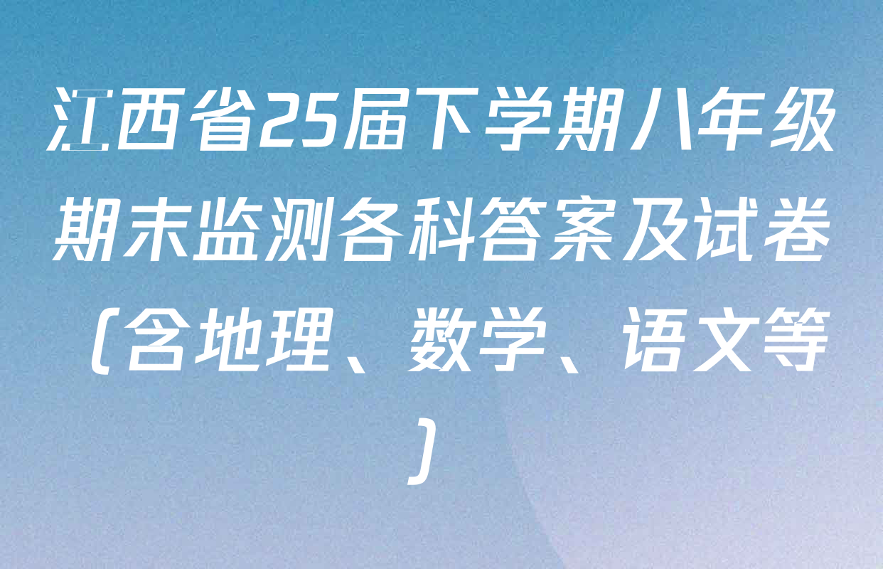 江西省25届下学期八年级期末监测各科答案及试卷（含地理、数学、语文等）