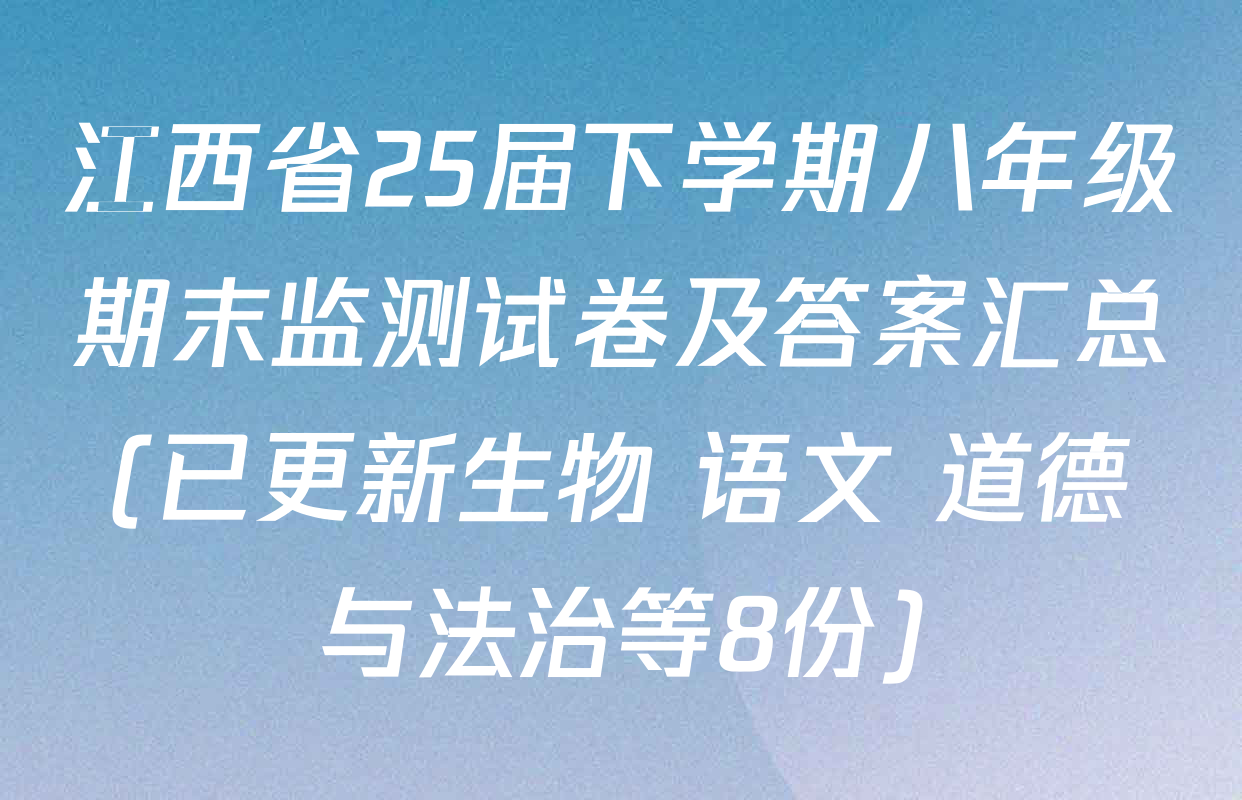 江西省25届下学期八年级期末监测试卷及答案汇总(已更新生物 语文 道德与法治等8份)