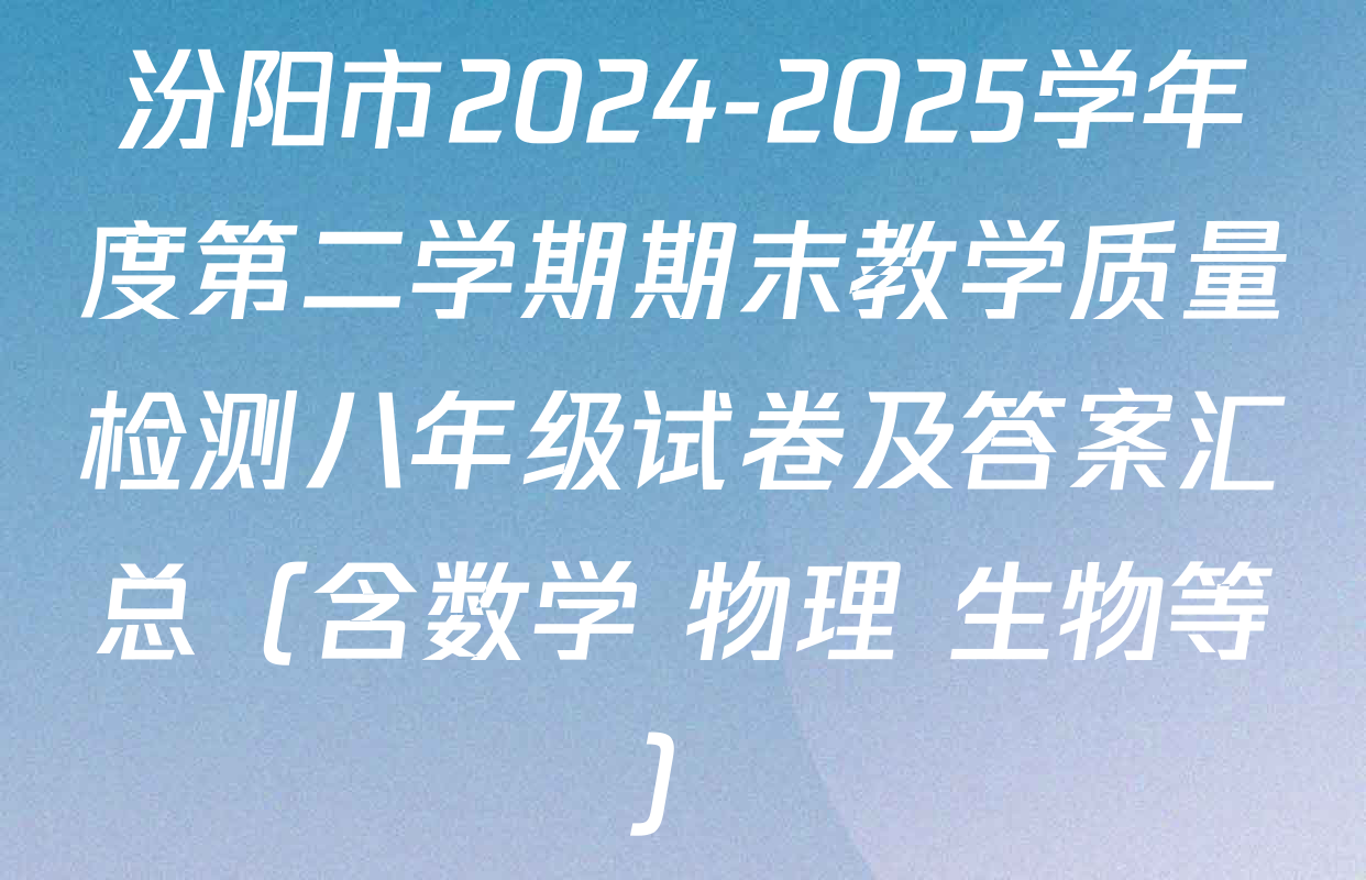 汾阳市2024-2025学年度第二学期期末教学质量检测八年级试卷及答案汇总（含数学 物理 生物等）