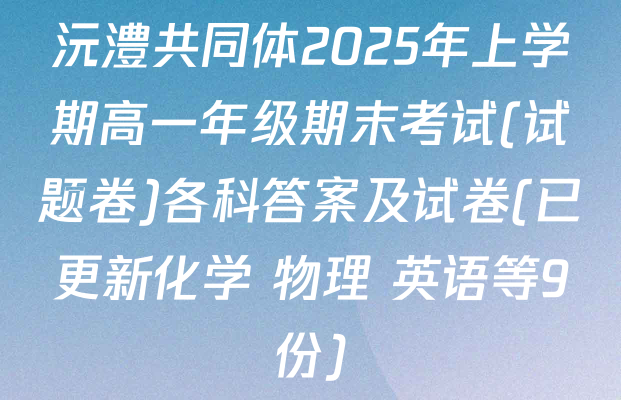 沅澧共同体2025年上学期高一年级期末考试(试题卷)各科答案及试卷(已更新化学 物理 英语等9份)