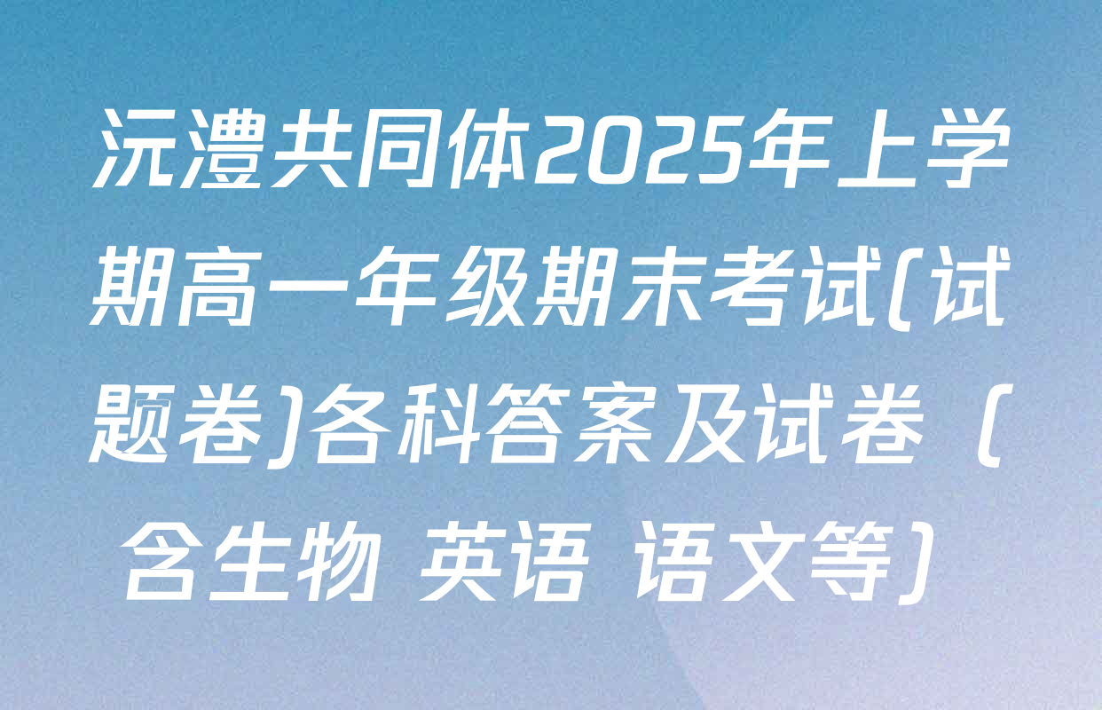 沅澧共同体2025年上学期高一年级期末考试(试题卷)各科答案及试卷（含生物 英语 语文等）