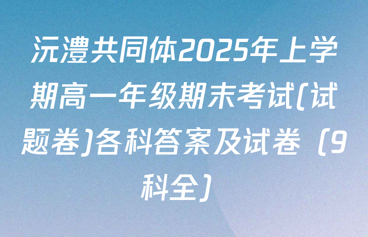 沅澧共同体2025年上学期高一年级期末考试(试题卷)各科答案及试卷（9科全）