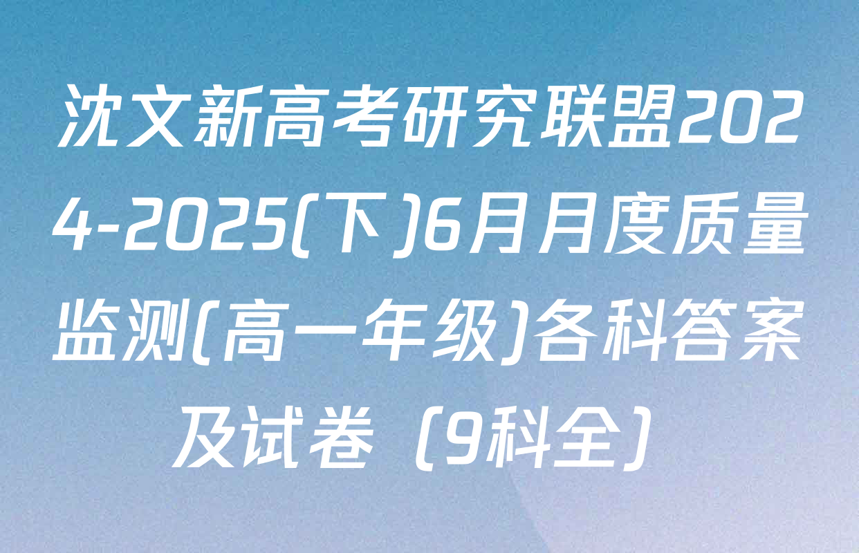 沈文新高考研究联盟2024-2025(下)6月月度质量监测(高一年级)各科答案及试卷（9科全）