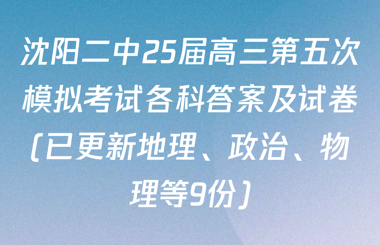 沈阳二中25届高三第五次模拟考试各科答案及试卷(已更新地理、政治、物理等9份)