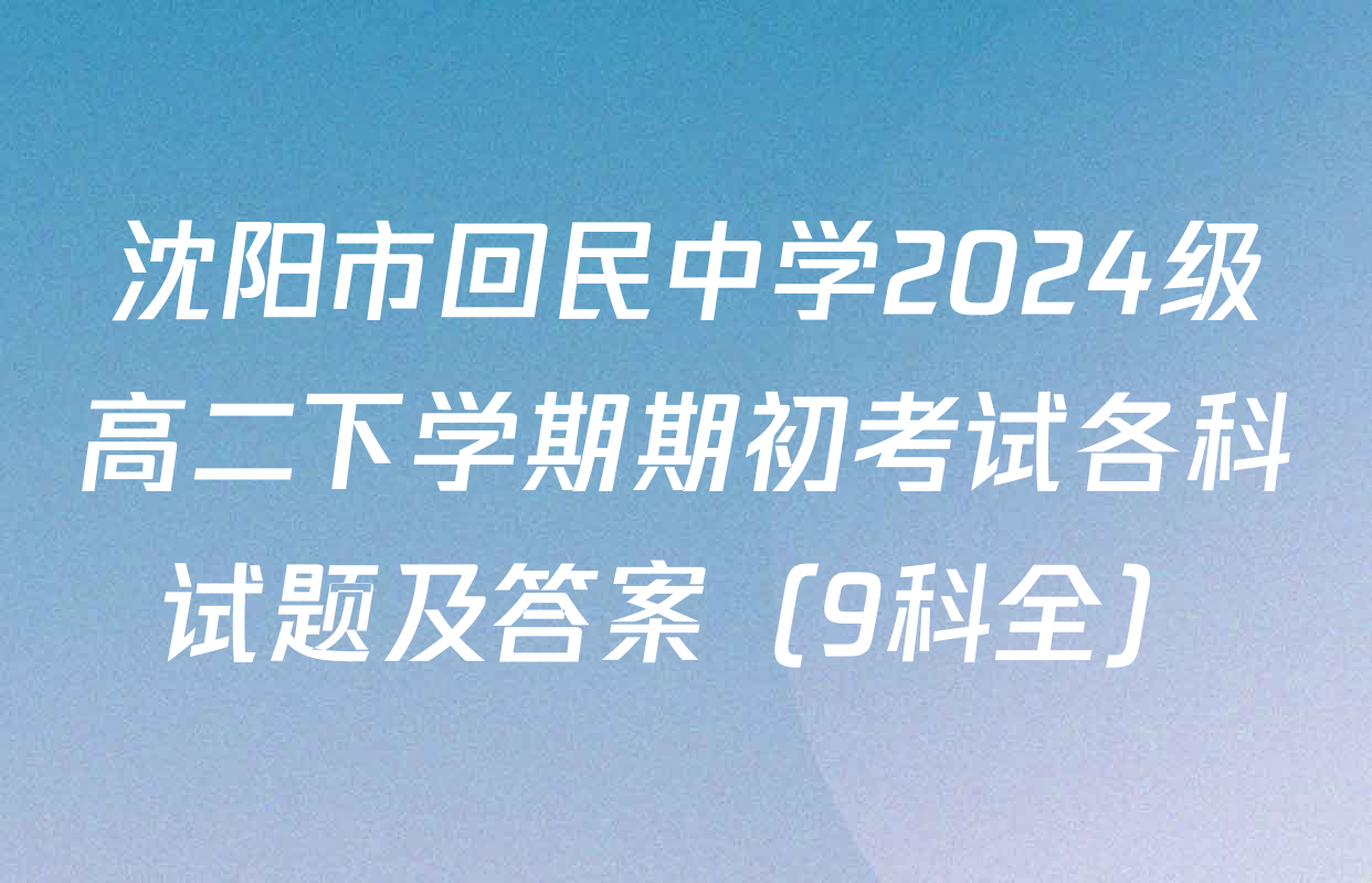 沈阳市回民中学2024级高二下学期期初考试各科试题及答案（9科全）